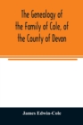 The Genealogy of the Family of Cole, of the County of Devon : And of those of its Branches which settled in suffolk, Hampshire, Surrey, Lincolnshire, and Ireland - Book