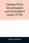 A genealogy of the Bear family and biographical record of the descendants of Jacob Bear, 1747-1906 - Book