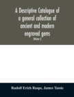 A descriptive catalogue of a general collection of ancient and modern engraved gems, cameos as well as intaglios : taken from the most celebrated cabinets in Europe; and cast in coloured pastes, white - Book