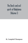 The devils and evil spirits of Babylonia : being Babylonian and Assyrian incantations against the demons, ghouls, vampires, hobgoblins, ghosts, and kindred evil spirits, which attack mankind, tr. from - Book