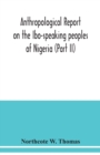 Anthropological report on the Ibo-speaking peoples of Nigeria (Part II) - Book