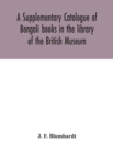 A Supplementary Catalogue of Bengali books in the library of the British Museum - Book