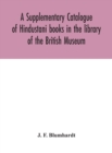 A Supplementary Catalogue of Hindustani books in the library of the British Museum - Book