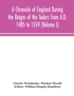 A Chronicle of England During the Reigns of the Tudors from A.D. 1485 to 1559 (Volume I) - Book