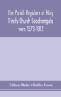The Parish Registers of Holy Trinity Church Goodramgate york 1573-1812 - Book