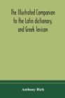 The illustrated companion to the Latin dictionary, and Greek lexicon : forming a glossary of all the words representing visible objects connected with the arts, manufactures, and everyday life of the - Book