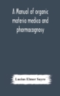A manual of organic materia medica and pharmacognosy; an introduction to the study of the vegetable kingdom and the vegetable and animal drugs (with syllabus of inorganic remedial agents) comprising t - Book