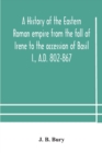 A history of the Eastern Roman empire from the fall of Irene to the accession of Basil I., A.D. 802-867 - Book