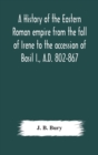 A history of the Eastern Roman empire from the fall of Irene to the accession of Basil I., A.D. 802-867 - Book