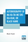 Autobiography Of Ma-Ka-Tai-Me-She-Kia-Kiak, Or Black Hawk : Embracing The Traditions Of His Nation, Various Wars In Which He Has Been Engaged, And His Account Of The Cause And General History Of The B - Book