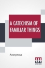 A Catechism Of Familiar Things : Their History, And The Events Which Led To Their Discovery. With A Short Explanation Of Some Of The Principal Natural Phenomena. For The Use Of Schools And Families. - Book