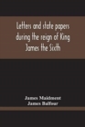 Letters And State Papers During The Reign Of King James The Sixth, Chiefly From The Manuscript Collections Of Sir James Balfour Of Denmyln - Book