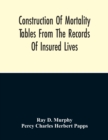 Construction Of Mortality Tables From The Records Of Insured Lives - Book