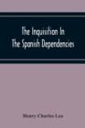 The Inquisition In The Spanish Dependencies : Sicily - Naples - Sardinia - Milan - The Canaries - Mexico - Peru - New Granada - Book