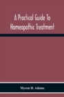 A Practical Guide To Homeopathic Treatment : Designed And Arranged For The Use Of Families, Prescribers Of Limited Experience And Students Of Homeopathy - Book