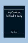 Gray'S School And Field Book Of Botany : Consisting Of First Lessons In Botany And Field, Forest, And Garden Botany: Bound In One Volume - Book