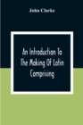An Introduction To The Making Of Latin Comprising, After An Easy Compendious Method, The Substance Of The Latin Syntax - Book