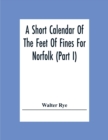 A Short Calendar Of The Feet Of Fines For Norfolk (Part I); In The Reigns Of Richard I, John, Henry Iii & Edward I - Book