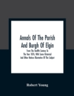 Annals Of The Parish And Burgh Of Elgin : From The Twelfth Century To The Year 1876, With Some Historical And Other Notices Illustrative Of The Subject - Book