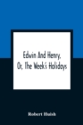 Edwin And Henry, Or, The Week'S Holidays : Containing Original, Moral, And Instructive Tales For The Improvement Of Youth: To Which Is Added, A Hymn For The Morning And Evening Of Every Day In The Wee - Book