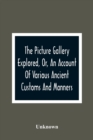 The Picture Gallery Explored, Or, An Account Of Various Ancient Customs And Manners : Interspersed With Anecdotes And Biographical Sketches Of Eminent Persons - Book