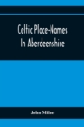 Celtic Place-Names In Aberdeenshire : With A Vocabulary Of Gaelic Words Not In Dictionaries; The Meaning And Etymology Of The Gaelic Names Of Places In Aberdeenshire; Written For The Committee Of The - Book