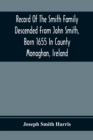Record Of The Smith Family Descended From John Smith, Born 1655 In County Monaghan, Ireland - Book