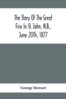 The Story Of The Great Fire In St. John, N.B., June 20Th, 1877 - Book