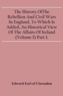 The History Of The Rebellion And Civil Wars In England, To Which Is Added, An Historical View Of The Affairs Of Ireland (Volume I) Part I. - Book