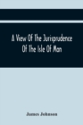 A View Of The Jurisprudence Of The Isle Of Man, With The History Of Its Ancient Constitution, Legislative Government, And Extraordinary Privileges, Together With The Practice Of The Courts, &C - Book