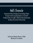 Hall'S Chronicle; Containing The History Of England, During The Reign Of Henry The Fourth, And The Succeeding Monarchs, To The End Of The Reign Of Henry The Eighth, In Which Are Particularly Described - Book