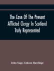 The Case Of The Present Afflicted Clergy In Scotland Truly Represented. To Which Is Added For Probation, The Attestation Of Many Unexceptionable Witnesses To Every Particular, And All The Publick Acts - Book