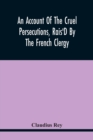 An Account Of The Cruel Persecutions, Rais'D By The French Clergy, Since Their Taking Sanctuary Here, Against Several Worthy Ministers, Gentlemen, Gentlewomen, And Tradesmen Dissenting From Their Calv - Book