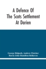 A Defence Of The Scots Settlement At Darien : With An Answer To The Spanish Memorial Against It. And Arguments To Prove That It Is The Interest Of England To Join With The Scots, And Protect It. To Wh - Book