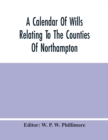 A Calendar Of Wills Relating To The Counties Of Northampton And Rutland Proved In The Court Of The Archdeacon Of Northampton, 1510 To 1652 - Book