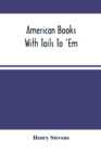 American Books With Tails To 'Em . A Private Pocket List Of The Incomplete Or Unfinished American Periodicals Transactions Memoirs Judicial Reports Laws Journals Legislative Documents And Other Contin - Book