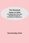 The Electoral Votes of 1876; Who Should Count Them, What Should Be Counted, and the Remedy for a Wrong Count - Book