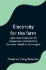 Electricity for the farm; Light, heat and power by inexpensive methods from the water wheel or farm engine - Book