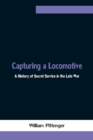 Capturing a Locomotive : A History of Secret Service in the Late War - Book