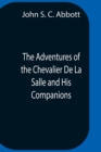 The Adventures Of The Chevalier De La Salle And His Companions, In Their Explorations Of The Prairies, Forests, Lakes, And Rivers, Of The New World, And Their Interviews With The Savage Tribes, Two Hu - Book