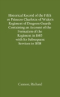 Historical Record of the Fifth, or Princess Charlotte of Wales's Regiment of Dragoon Guards Containing an Account of the Formation of the Regiment in 1685; with Its Subsequent Services to 1838 - Book