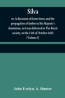 Silva : or, A discourse of forest-trees, and the propagation of timber in His Majesty's dominions, as it was delivered in The Royal society, on the 15th of October 1662 (Volume I) - Book