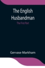 The English Husbandman; The First Part : Contayning the Knowledge of the true Nature of euery Soyle within this Kingdome: how to Plow it; and the manner of the Plough, and other Instruments - Book