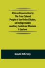 African Colonization by the Free Colored People of the United States, an Indispensable Auxiliary to African Missions.;A Lecture - Book