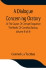 A Dialogue Concerning Oratory, Or The Causes Of Corrupt Eloquence The Works Of Cornelius Tacitus, Volume 8 (of 8); With An Essay On His Life And Genius, Notes, Supplement - Book