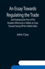 An Essay Towards Regulating the Trade, and Employing the Poor of This Kingdom Whereunto is Added, an Essay Towards Paying Off the Publick Debts - Book