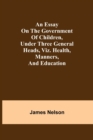 An essay on the government of children, under three general heads, viz. health, manners, and education - Book