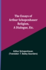The Essays of Arthur Schopenhauer; Religion, a Dialogue, Etc. - Book