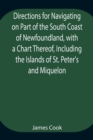 Directions for Navigating on Part of the South Coast of Newfoundland, with a Chart Thereof, Including the Islands of St. Peter's and Miquelon And a Particular Account of the Bays, Harbours, Rocks, Lan - Book