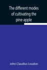 The different modes of cultivating the pine-apple From its first introduction into Europe to the late improvements of T.A. Knight, esq. - Book